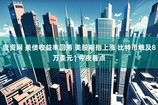 壹资网 美债收益率回落 美股期指上涨 比特币触及8万美元 | 今夜看点
