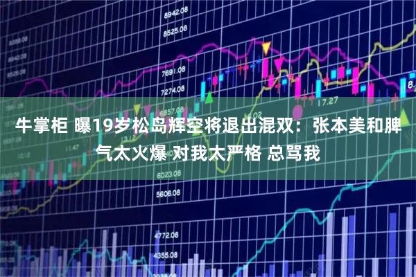 牛掌柜 曝19岁松岛辉空将退出混双：张本美和脾气太火爆 对我太严格 总骂我