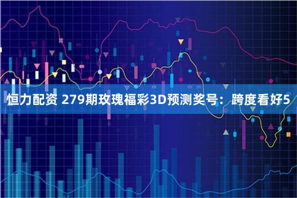 恒力配资 279期玫瑰福彩3D预测奖号：跨度看好5